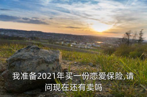 我準(zhǔn)備2021年買一份戀愛保險(xiǎn),請(qǐng)問現(xiàn)在還有賣嗎