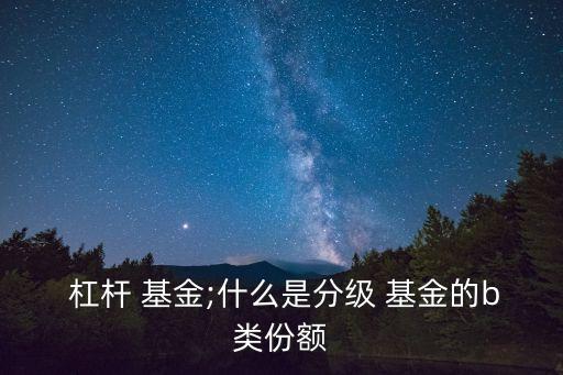  杠桿 基金;什么是分級(jí) 基金的b類份額