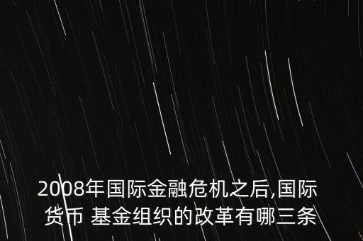 2008年國(guó)際金融危機(jī)之后,國(guó)際 貨幣 基金組織的改革有哪三條