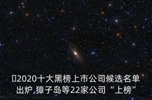 ?2020十大黑榜上市公司候選名單出爐,獐子島等22家公司“上榜”