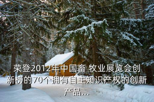 榮登2012年中國畜 牧業(yè)展覽會創(chuàng)新榜的70個擁有自主知識產(chǎn)權(quán)的創(chuàng)新產(chǎn)品...