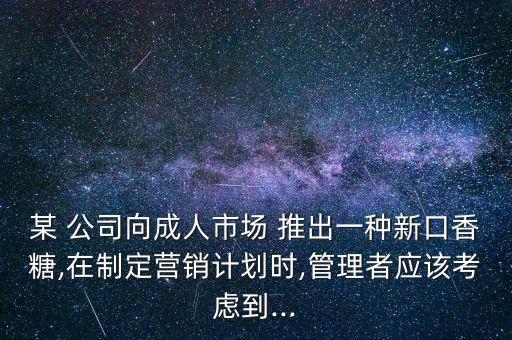 某 公司向成人市場 推出一種新口香糖,在制定營銷計(jì)劃時,管理者應(yīng)該考慮到...