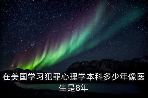 在美國學習犯罪心理學本科多少年像醫(yī)生是8年