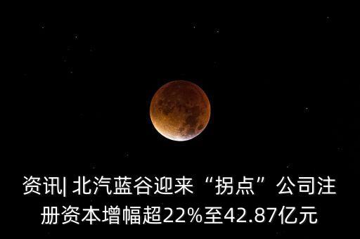 資訊| 北汽藍谷迎來“拐點”公司注冊資本增幅超22%至42.87億元