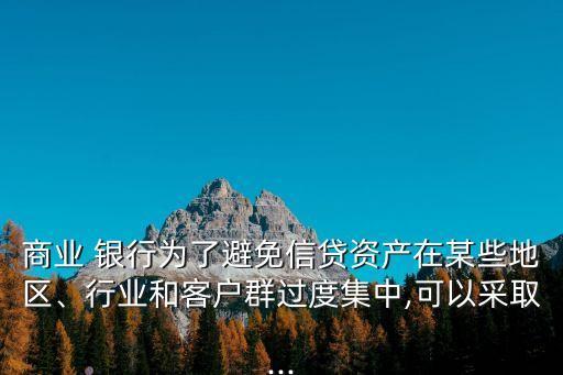 商業(yè) 銀行為了避免信貸資產(chǎn)在某些地區(qū)、行業(yè)和客戶群過度集中,可以采取...