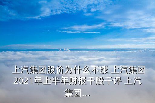  上汽集團(tuán)股價為什么不漲 上汽集團(tuán)2021年上半年財報千股千評 上汽集團(tuán)...