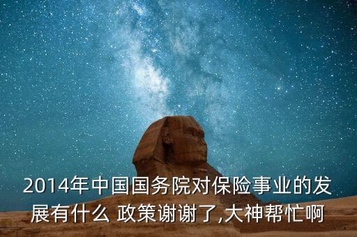 2014年中國國務院對保險事業(yè)的發(fā)展有什么 政策謝謝了,大神幫忙啊