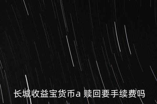  長(zhǎng)城收益寶貨幣a 贖回要手續(xù)費(fèi)嗎