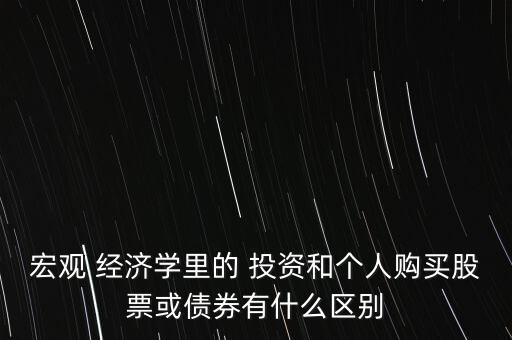 宏觀 經濟學里的 投資和個人購買股票或債券有什么區(qū)別