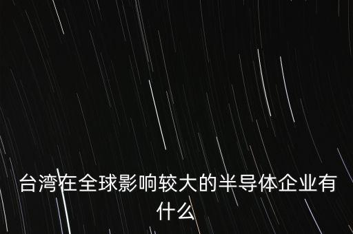  臺灣在全球影響較大的半導(dǎo)體企業(yè)有什么