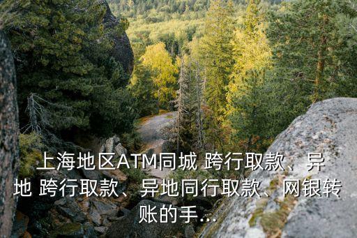  上海地區(qū)ATM同城 跨行取款、異地 跨行取款、異地同行取款、網(wǎng)銀轉(zhuǎn)賬的手...