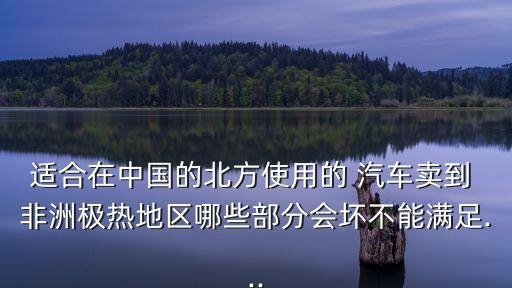 適合在中國的北方使用的 汽車賣到 非洲極熱地區(qū)哪些部分會壞不能滿足...