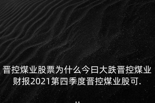 晉控煤業(yè)股票為什么今曰大跌晉控煤業(yè)財報2021第四季度晉控煤業(yè)股可...