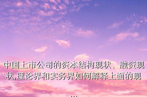 中國上市公司的資本結(jié)構(gòu)現(xiàn)狀、融資現(xiàn)狀,理論界和實(shí)務(wù)界如何解釋上面的現(xiàn)...