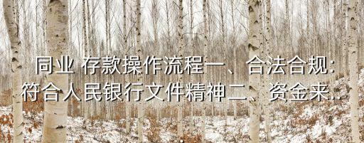  同業(yè) 存款操作流程一、合法合規(guī):符合人民銀行文件精神二、資金來...