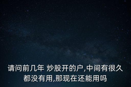 請問前幾年 炒股開的戶,中間有很久都沒有用,那現(xiàn)在還能用嗎