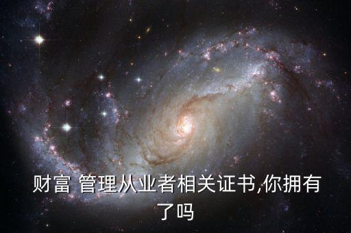  財富 管理從業(yè)者相關證書,你擁有了嗎