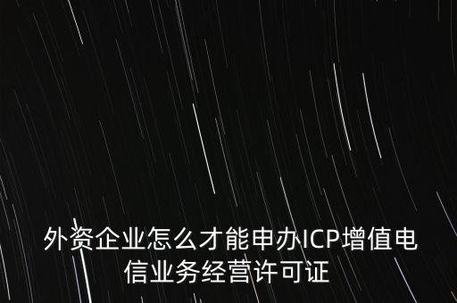  外資企業(yè)怎么才能申辦ICP增值電信業(yè)務(wù)經(jīng)營許可證