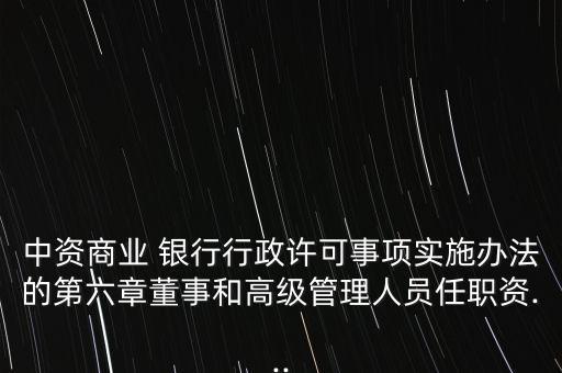 中資商業(yè) 銀行行政許可事項實施辦法的第六章董事和高級管理人員任職資...