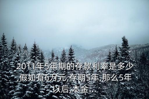  2011年5年期的存款利率是多少,假如有6萬元,存期5年,那么5年以后,本金...