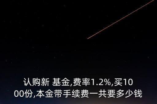 認(rèn)購(gòu)新 基金,費(fèi)率1.2%,買1000份,本金帶手續(xù)費(fèi)一共要多少錢