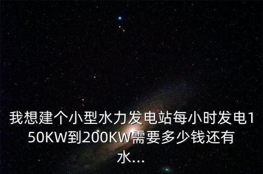 我想建個小型水力發(fā)電站每小時發(fā)電150KW到200KW需要多少錢還有水...