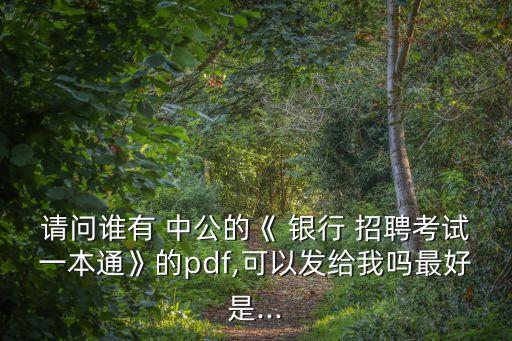 請(qǐng)問誰(shuí)有 中公的《 銀行 招聘考試一本通》的pdf,可以發(fā)給我嗎最好是...