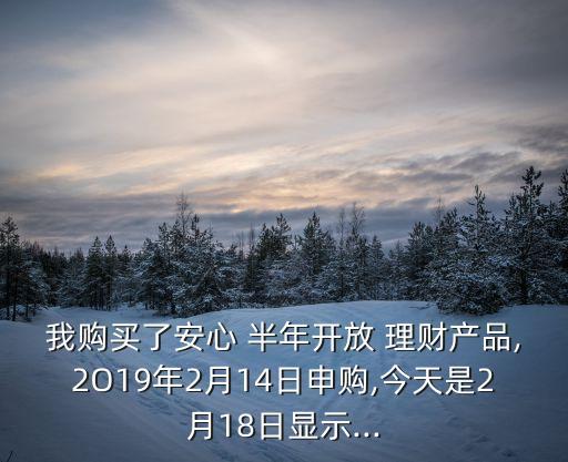 我購買了安心 半年開放 理財產(chǎn)品,2O19年2月14日申購,今天是2月18日顯示...