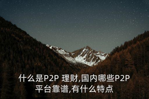 什么是P2P 理財,國內哪些P2P平臺靠譜,有什么特點