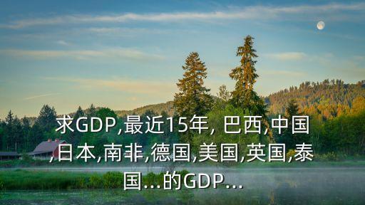 求GDP,最近15年, 巴西,中國,日本,南非,德國,美國,英國,泰國...的GDP...