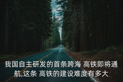 我國(guó)自主研發(fā)的首條跨海 高鐵即將通航,這條 高鐵的建設(shè)難度有多大