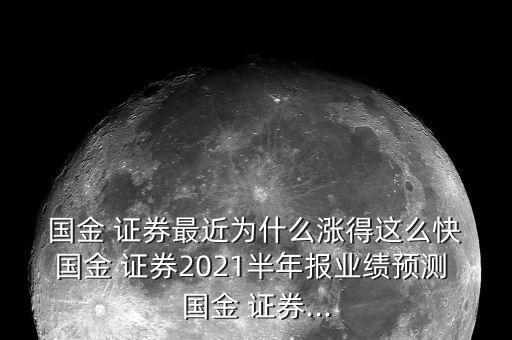  國金 證券最近為什么漲得這么快 國金 證券2021半年報業(yè)績預測 國金 證券...