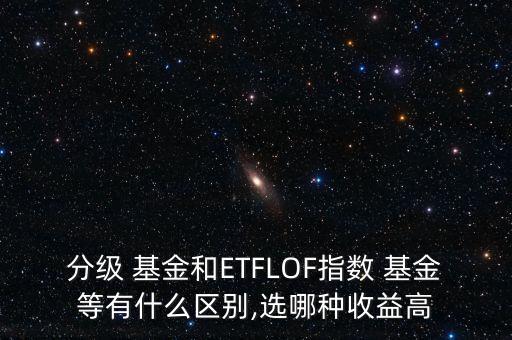 分級 基金和ETFLOF指數(shù) 基金等有什么區(qū)別,選哪種收益高