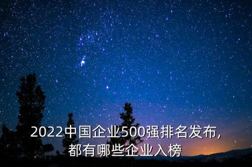 2022中國企業(yè)500強(qiáng)排名發(fā)布,都有哪些企業(yè)入榜