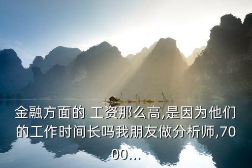 金融方面的 工資那么高,是因為他們的工作時間長嗎我朋友做分析師,7000...