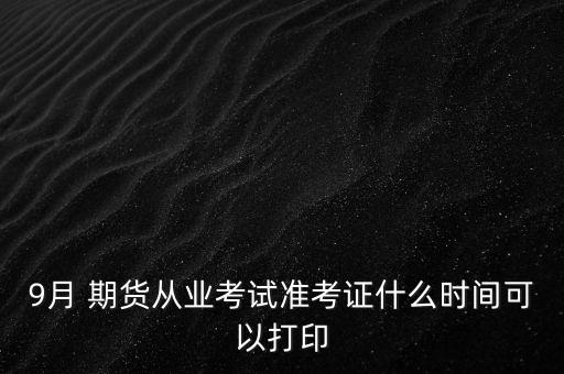 9月 期貨從業(yè)考試準考證什么時間可以打印