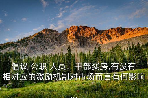 倡議 公職 人員、干部買房,有沒有相對應(yīng)的激勵機制對市場而言有何影響...