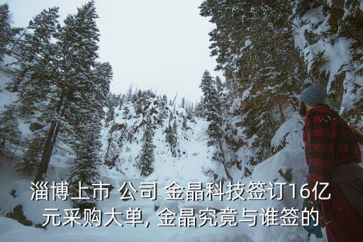 淄博上市 公司 金晶科技簽訂16億元采購大單, 金晶究竟與誰簽的