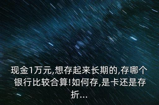 現(xiàn)金1萬元,想存起來長期的,存哪個 銀行比較合算!如何存,是卡還是存折...