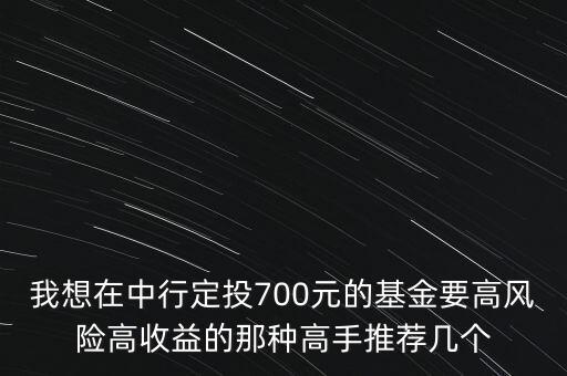 我想在中行定投700元的基金要高風險高收益的那種高手推薦幾個