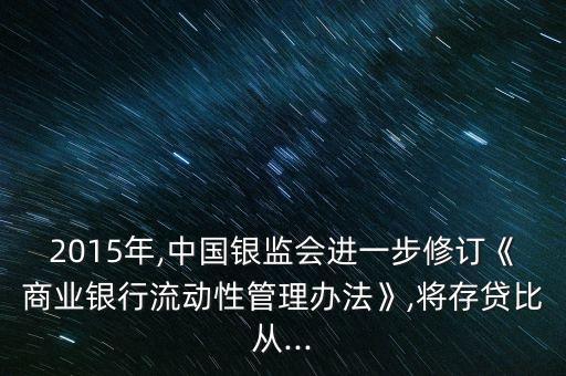 2015年,中國(guó)銀監(jiān)會(huì)進(jìn)一步修訂《商業(yè)銀行流動(dòng)性管理辦法》,將存貸比從...