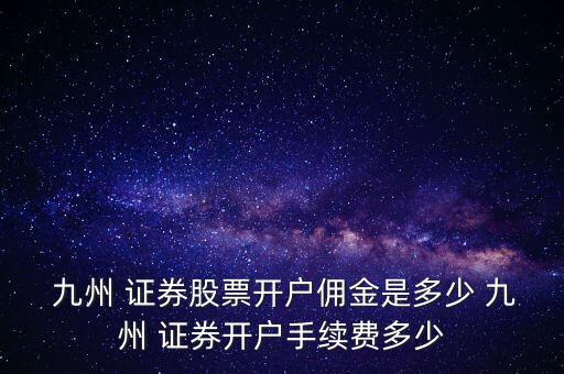  九州 證券股票開戶傭金是多少 九州 證券開戶手續(xù)費(fèi)多少