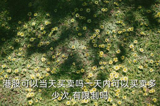 港股可以當天買賣嗎一天內(nèi)可以買賣多少次,有限制嗎