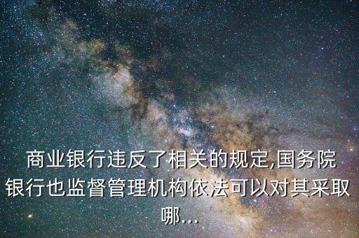  商業(yè)銀行違反了相關的規(guī)定,國務院銀行也監(jiān)督管理機構(gòu)依法可以對其采取哪...