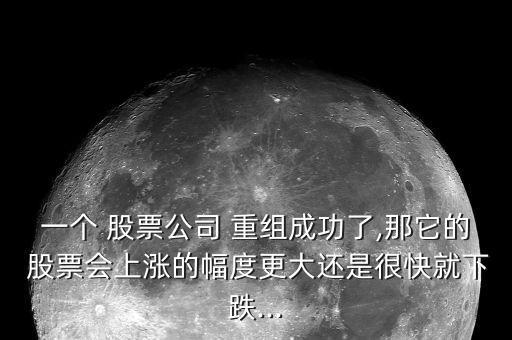 一個 股票公司 重組成功了,那它的 股票會上漲的幅度更大還是很快就下跌...