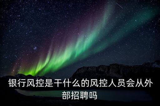  銀行風控是干什么的風控人員會從外部招聘嗎