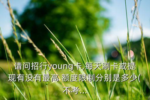 請(qǐng)問(wèn)招行young卡,每天刷卡或提現(xiàn)有沒(méi)有最高 額度限制分別是多少(不考...