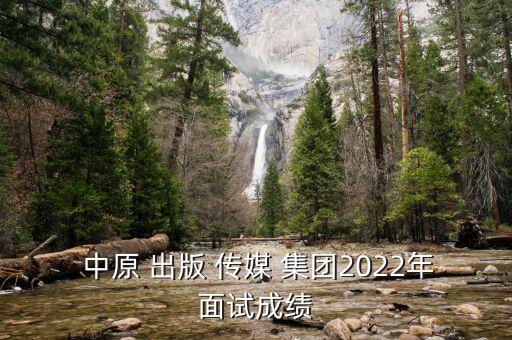  中原 出版 傳媒 集團(tuán)2022年面試成績(jī)