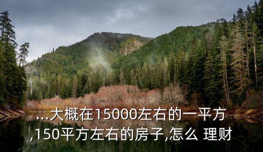 ...大概在15000左右的一平方,150平方左右的房子,怎么 理財(cái)