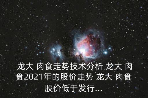  龍大 肉食走勢(shì)技術(shù)分析 龍大 肉食2021年的股價(jià)走勢(shì) 龍大 肉食股價(jià)低于發(fā)行...